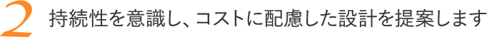 持続性を意識し、コストに配慮した設計を提案します