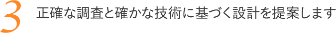 正確な調査と確かな技術に基づく設計を提案します